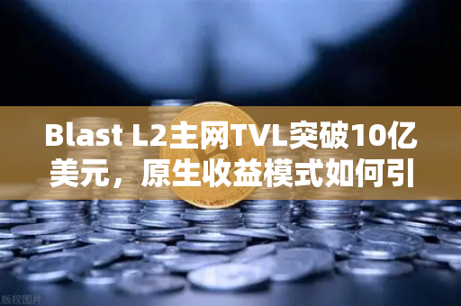 Blast L2主网TVL突破10亿美元,原生收益模式如何引爆加密市场新浪潮?-第1张图片-欧易交易所 Blast L2主网TVL突破10亿美元,原生收益模式如何引爆加密市场新浪潮?-第1张图片-欧易交易所