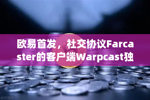 欧易首发，社交协议Farcaster的客户端Warpcast独家上线，Web3社交新纪元开启
