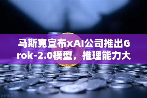 马斯克宣布xAI公司推出Grok-2.0模型，推理能力大幅提升，AI格局再变天