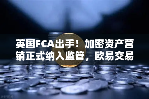 英国FCA出手！加密资产营销正式纳入监管，欧易交易所官网用户如何应对？-第1张图片-欧易交易所