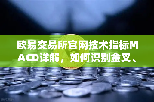 欧易交易所官网技术指标MACD详解，如何识别金叉、死叉与背离信号？-第1张图片-欧易交易所