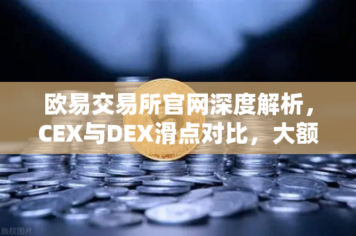 欧易交易所官网深度解析，CEX与DEX滑点对比，大额交易为何首选中心化平台？