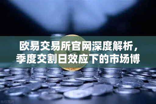 欧易交易所官网深度解析,季度交割日效应下的市场博弈与投资策略-第1张图片-欧易交易所 欧易交易所官网深度解析,季度交割日效应下的市场博弈与投资策略-第1张图片-欧易交易所
