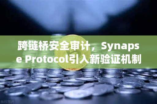 跨链桥安全审计，Synapse Protocol引入新验证机制，欧易交易所有何布局？