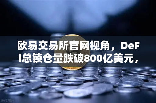 欧易交易所官网视角，DeFi总锁仓量跌破800亿美元，夏季热潮为何骤然消退？-第1张图片-欧易交易所