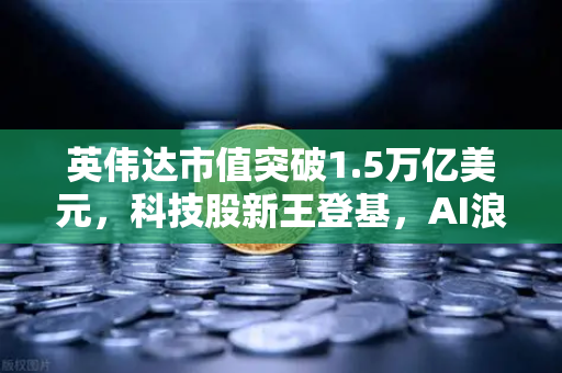 英伟达市值突破1.5万亿美元,科技股新王登基,AI浪潮下的财富密码-第1张图片-欧易交易所 英伟达市值突破1.5万亿美元,科技股新王登基,AI浪潮下的财富密码-第1张图片-欧易交易所