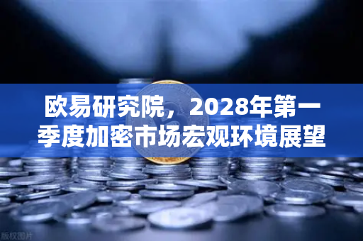 欧易研究院，2028年第一季度加密市场宏观环境展望-第1张图片-欧易交易所