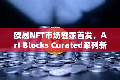 欧易NFT市场独家首发,Art Blocks Curated系列新艺术家作品,数字艺术的下一站奇迹-第1张图片-欧易交易所 欧易NFT市场独家首发,Art Blocks Curated系列新艺术家作品,数字艺术的下一站奇迹-第1张图片-欧易交易所