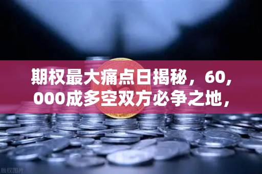 期权最大痛点日揭秘,60,000成多空双方必争之地,欧易交易所官网深度解析-第1张图片-欧易交易所 期权最大痛点日揭秘,60,000成多空双方必争之地,欧易交易所官网深度解析-第1张图片-欧易交易所