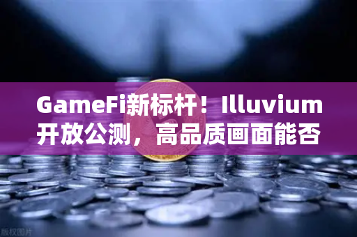 GameFi新标杆！Illuvium开放公测，高品质画面能否引爆链游圈？