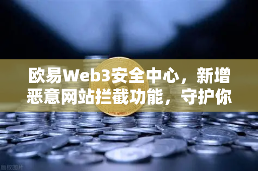 欧易Web3安全中心，新增恶意网站拦截功能，守护你的数字资产