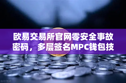 欧易交易所官网零安全事故密码，多层签名MPC钱包技术架构全解密
