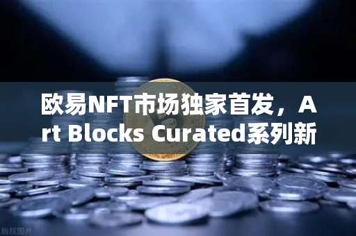 欧易NFT市场独家首发，Art Blocks Curated系列新艺术家作品，数字艺术藏家必看