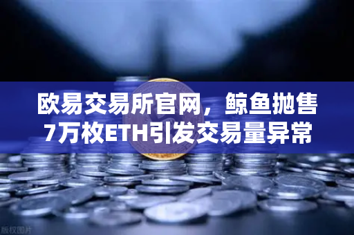 欧易交易所官网，鲸鱼抛售7万枚ETH引发交易量异常预警，散户该如何应对？