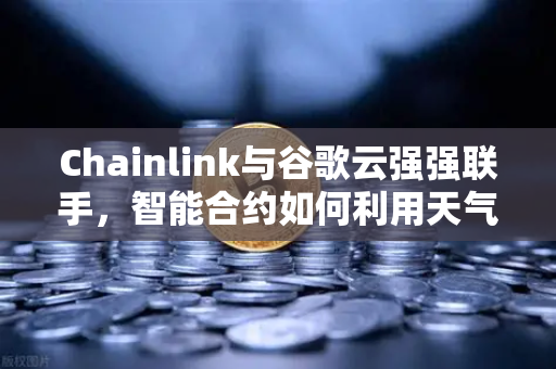 Chainlink与谷歌云强强联手，智能合约如何利用天气数据革新DeFi生态？