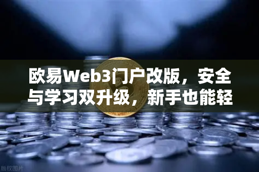 欧易Web3门户改版，安全与学习双升级，新手也能轻松玩转加密世界