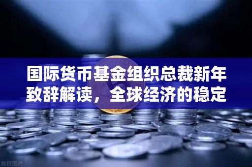 国际货币基金组织总裁新年致辞解读，全球经济的稳定锚与交易所的新机遇