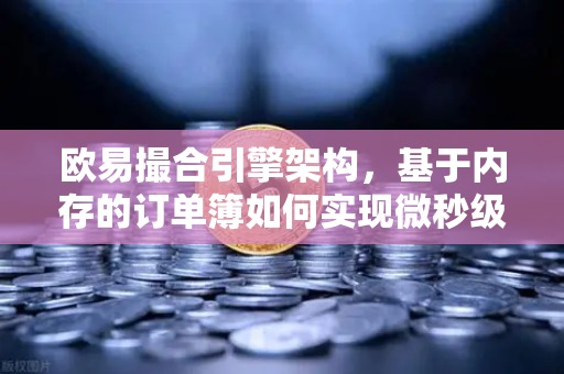 欧易撮合引擎架构，基于内存的订单簿如何实现微秒级匹配
