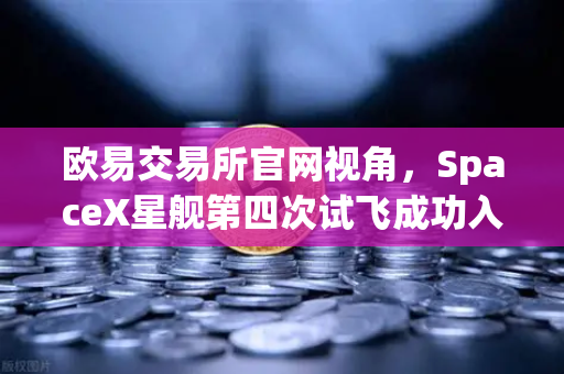 欧易交易所官网视角，SpaceX星舰第四次试飞成功入轨，可重复使用火箭技术迈入成熟期-第1张图片-欧易交易所