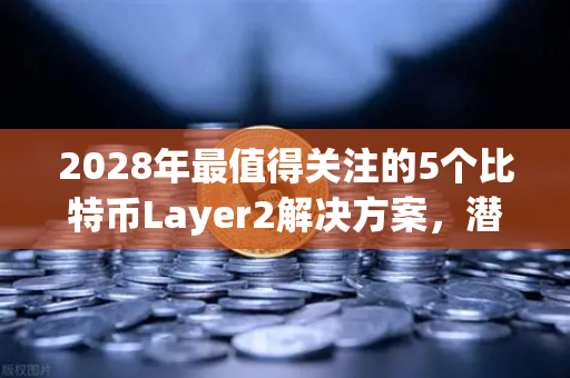 2028年最值得关注的5个比特币Layer2解决方案，潜力与机遇全解析