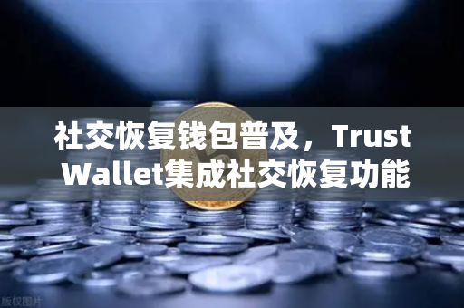 社交恢复钱包普及，Trust Wallet集成社交恢复功能，你的数字资产安全再升级