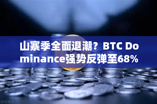 山寨季全面退潮？BTC Dominance强势反弹至68%心理关口，市场风向要变了吗？