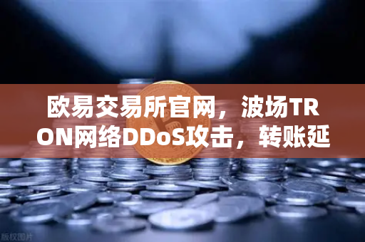 欧易交易所官网,波场TRON网络DDoS攻击,转账延迟数小时全解析-第1张图片-欧易交易所 欧易交易所官网,波场TRON网络DDoS攻击,转账延迟数小时全解析-第1张图片-欧易交易所