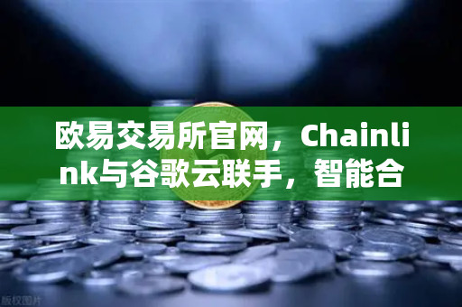 欧易交易所官网，Chainlink与谷歌云联手，智能合约的天气数据革命来了