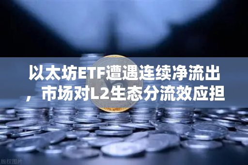 以太坊ETF遭遇连续净流出,市场对L2生态分流效应担忧加剧,以太坊的未来何在?-第1张图片-欧易交易所 以太坊ETF遭遇连续净流出,市场对L2生态分流效应担忧加剧,以太坊的未来何在?-第1张图片-欧易交易所