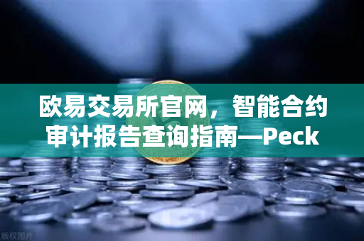 欧易交易所官网，智能合约审计报告查询指南—PeckShield风险等级深度解读
