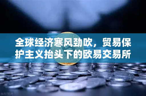 全球经济寒风劲吹，贸易保护主义抬头下的欧易交易所官网风险评估与投资新策略