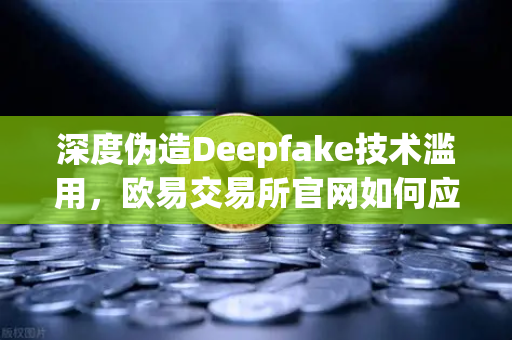 深度伪造Deepfake技术滥用,欧易交易所官网如何应对AI时代的信任危机?-第1张图片-欧易交易所 深度伪造Deepfake技术滥用,欧易交易所官网如何应对AI时代的信任危机?-第1张图片-欧易交易所