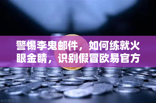 警惕李鬼邮件,如何练就火眼金睛,识别假冒欧易官方邮件?-第1张图片-欧易交易所 警惕李鬼邮件,如何练就火眼金睛,识别假冒欧易官方邮件?-第1张图片-欧易交易所