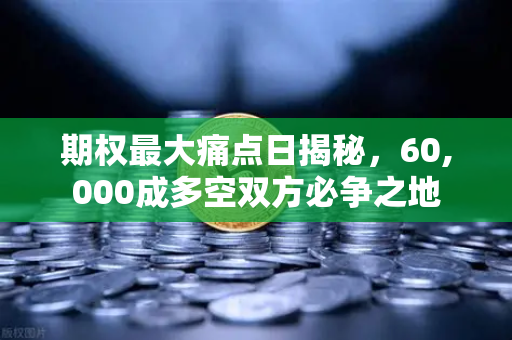 期权最大痛点日揭秘,60,000成多空双方必争之地-第1张图片-欧易交易所 期权最大痛点日揭秘,60,000成多空双方必争之地-第1张图片-欧易交易所