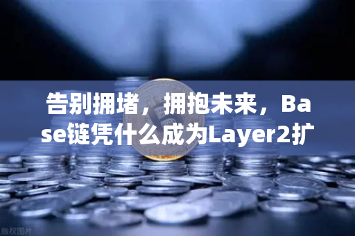 告别拥堵,拥抱未来,Base链凭什么成为Layer2扩容方案中的闪电侠?-第1张图片-欧易交易所 告别拥堵,拥抱未来,Base链凭什么成为Layer2扩容方案中的闪电侠?-第1张图片-欧易交易所