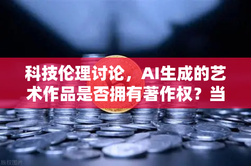 科技伦理讨论,AI生成的艺术作品是否拥有著作权?当算法成为创作者,法律该如何接招?-第1张图片-欧易交易所 科技伦理讨论,AI生成的艺术作品是否拥有著作权?当算法成为创作者,法律该如何接招?-第1张图片-欧易交易所