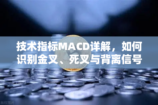 技术指标MACD详解，如何识别金叉、死叉与背离信号？