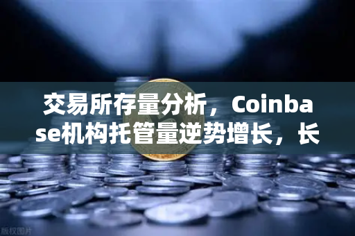 交易所存量分析，Coinbase机构托管量逆势增长，长线信心犹在