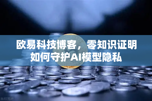 欧易科技博客，零知识证明如何守护AI模型隐私