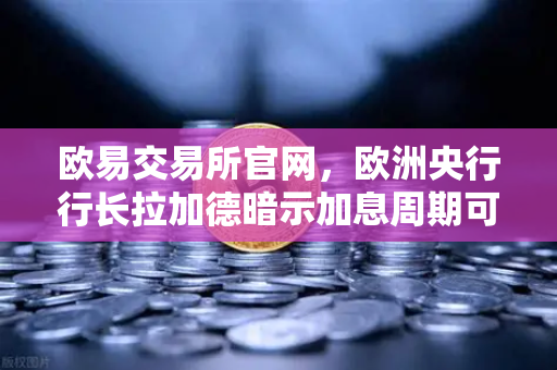 欧易交易所官网，欧洲央行行长拉加德暗示加息周期可能结束，市场风向要变了？