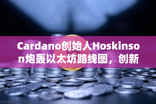 Cardano创始人Hoskinson炮轰以太坊路线图，创新停滞还是战略分歧？-第1张图片-欧易交易所