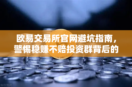欧易交易所官网避坑指南，警惕稳赚不赔投资群背后的杀猪盘陷阱