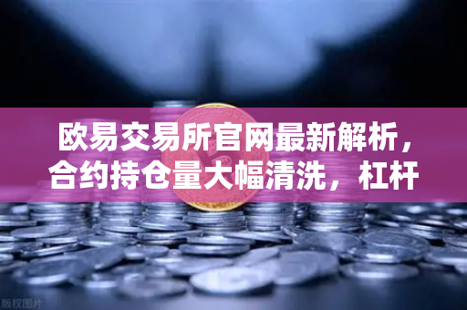 欧易交易所官网最新解析，合约持仓量大幅清洗，杠杆率回归健康水平
