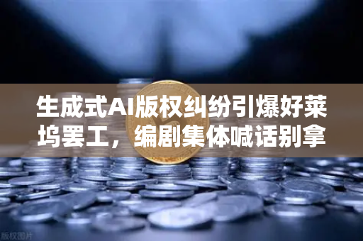 生成式AI版权纠纷引爆好莱坞罢工，编剧集体喊话别拿我们的故事喂AI
