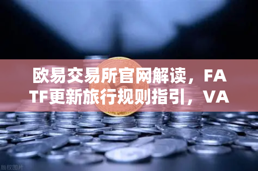 欧易交易所官网解读，FATF更新旅行规则指引，VASP受益所有人信息共享成焦点