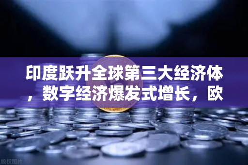 印度跃升全球第三大经济体，数字经济爆发式增长，欧易交易所下载成投资新风口