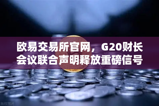 欧易交易所官网，G20财长会议联合声明释放重磅信号，稳定币监管时代来临