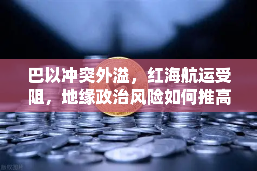 巴以冲突外溢,红海航运受阻,地缘政治风险如何推高全球运费?-第1张图片-欧易交易所 巴以冲突外溢,红海航运受阻,地缘政治风险如何推高全球运费?-第1张图片-欧易交易所