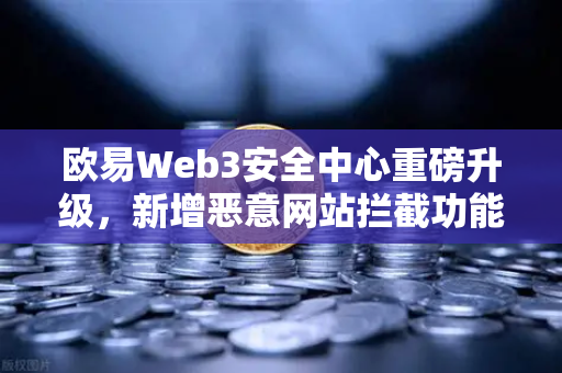 欧易Web3安全中心重磅升级，新增恶意网站拦截功能，守护你的数字资产