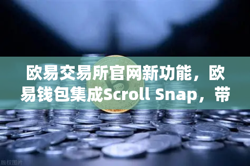 欧易交易所官网新功能，欧易钱包集成Scroll Snap，带你体验基于zkEVM的Layer2